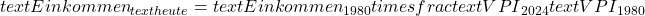  text{Einkommen}_{text{heute}} = text{Einkommen}_{1980} times frac{text{VPI}_{2024}}{text{VPI}_{1980}} 